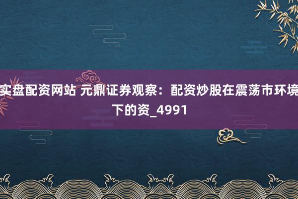 实盘配资网站 元鼎证券观察：配资炒股在震荡市环境下的资_4991