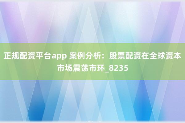 正规配资平台app 案例分析：股票配资在全球资本市场震荡市环_8235
