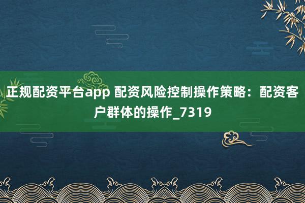 正规配资平台app 配资风险控制操作策略：配资客户群体的操作_7319