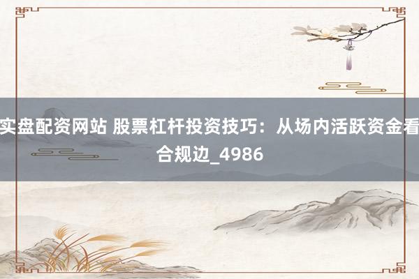 实盘配资网站 股票杠杆投资技巧：从场内活跃资金看合规边_4986