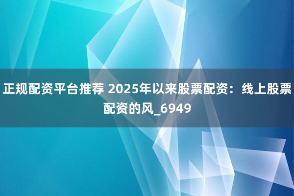 正规配资平台推荐 2025年以来股票配资：线上股票配资的风_6949