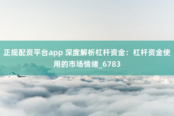 正规配资平台app 深度解析杠杆资金：杠杆资金使用的市场情绪_6783
