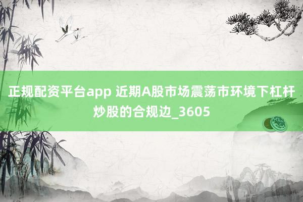 正规配资平台app 近期A股市场震荡市环境下杠杆炒股的合规边_3605
