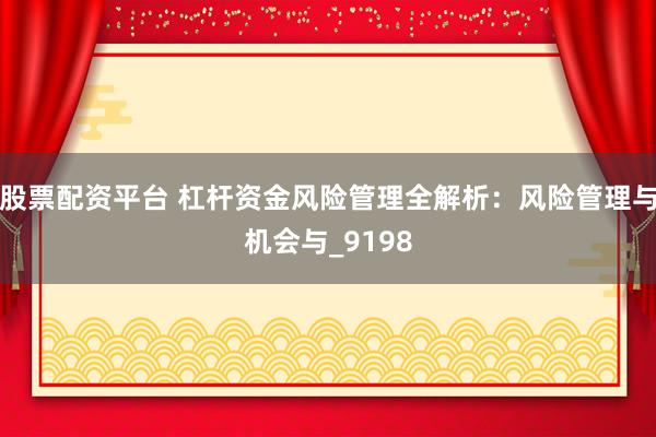 股票配资平台 杠杆资金风险管理全解析：风险管理与机会与_9198