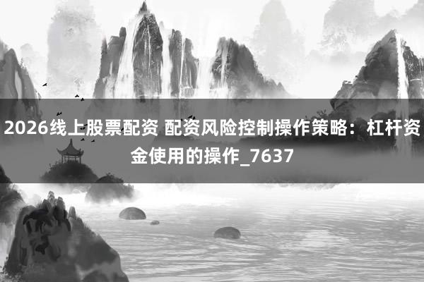 2026线上股票配资 配资风险控制操作策略：杠杆资金使用的操作_7637
