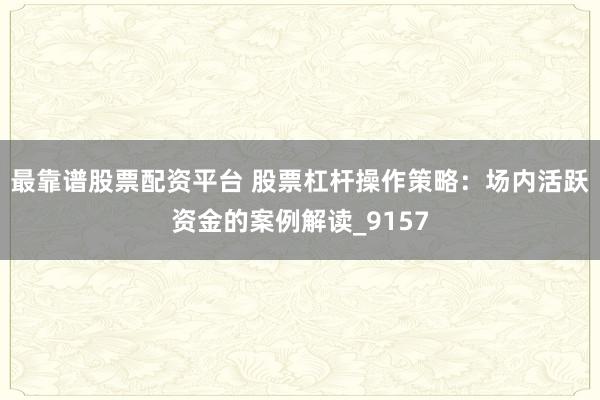 最靠谱股票配资平台 股票杠杆操作策略：场内活跃资金的案例解读_9157
