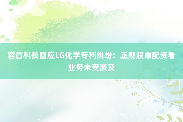 容百科技回应LG化学专利纠纷：正规股票配资看业务未受波及