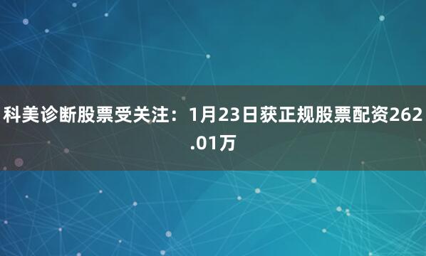 科美诊断股票受关注：1月23日获正规股票配资262.01万