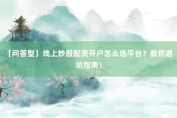 【问答型】线上炒股配资开户怎么选平台？教你避坑指南！