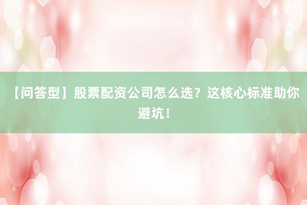 【问答型】股票配资公司怎么选？这核心标准助你避坑！