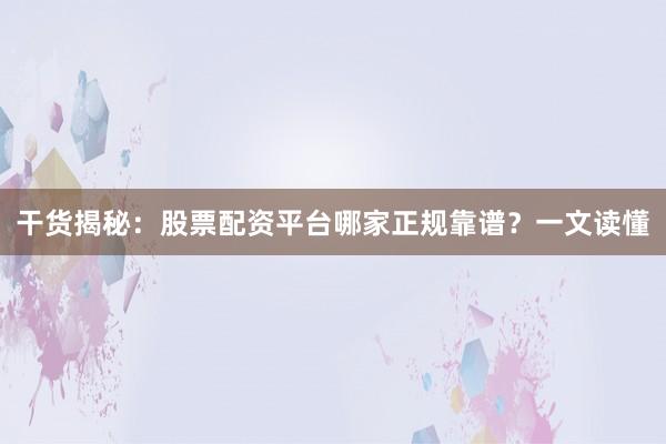 干货揭秘：股票配资平台哪家正规靠谱？一文读懂
