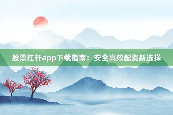 股票杠杆app下载指南：安全高效配资新选择