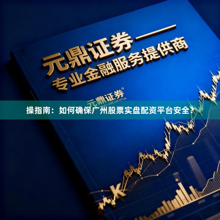 操指南：如何确保广州股票实盘配资平台安全？