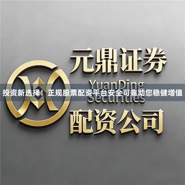 投资新选择！正规股票配资平台安全可靠助您稳健增值