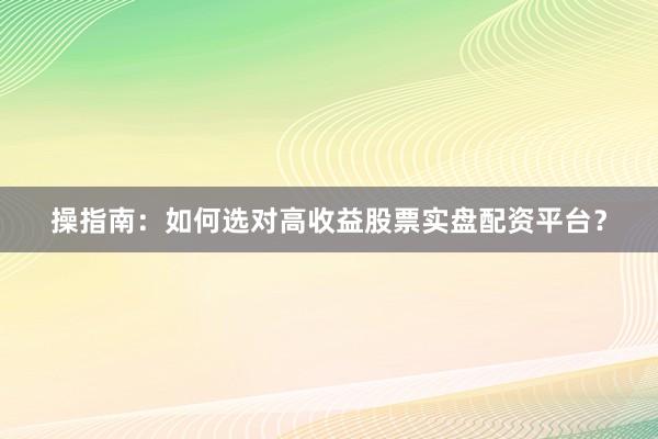 操指南：如何选对高收益股票实盘配资平台？