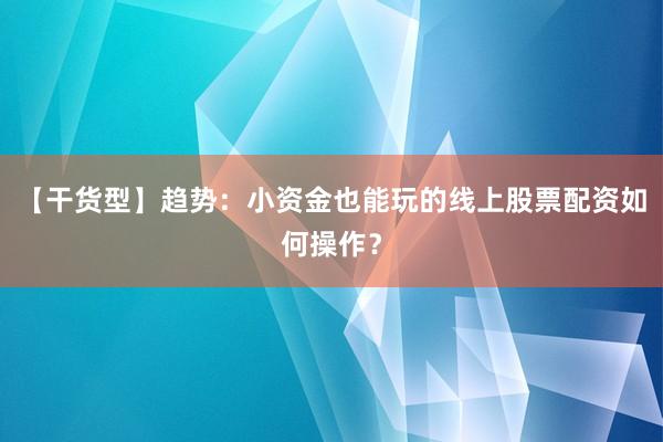 【干货型】趋势：小资金也能玩的线上股票配资如何操作？