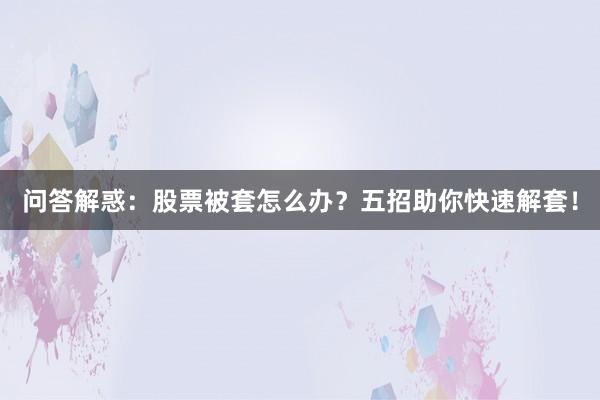 问答解惑：股票被套怎么办？五招助你快速解套！