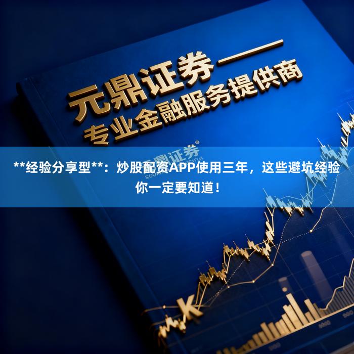 **经验分享型**：炒股配资APP使用三年，这些避坑经验你一定要知道！