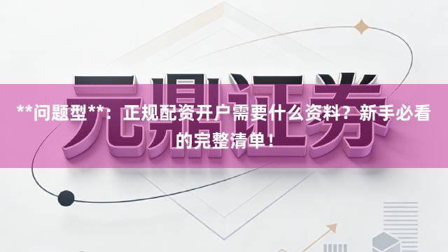 **问题型**：正规配资开户需要什么资料？新手必看的完整清单！