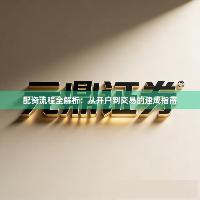 配资流程全解析：从开户到交易的速成指南