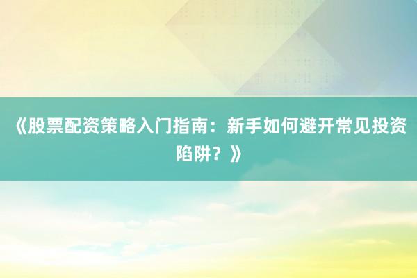 《股票配资策略入门指南：新手如何避开常见投资陷阱？》