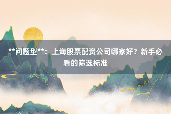 **问题型**：上海股票配资公司哪家好？新手必看的筛选标准