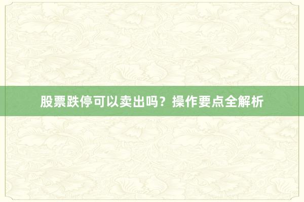股票跌停可以卖出吗？操作要点全解析